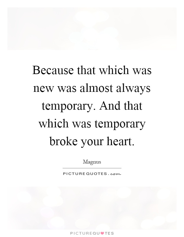 Because that which was new was almost always temporary. And that which was temporary broke your heart Picture Quote #1