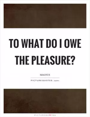 To what do I owe the pleasure? Picture Quote #1