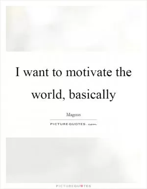 I want to motivate the world, basically Picture Quote #1