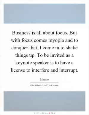 Business is all about focus. But with focus comes myopia and to conquer that, I come in to shake things up. To be invited as a keynote speaker is to have a license to interfere and interrupt Picture Quote #1