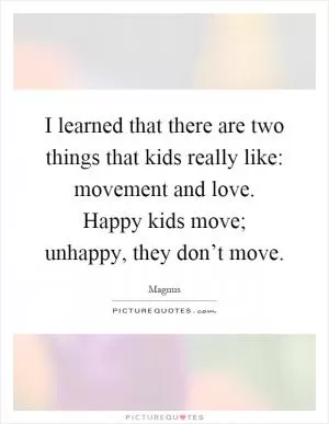 I learned that there are two things that kids really like: movement and love. Happy kids move; unhappy, they don’t move Picture Quote #1
