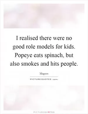 I realised there were no good role models for kids. Popeye eats spinach, but also smokes and hits people Picture Quote #1