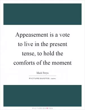 Appeasement is a vote to live in the present tense, to hold the comforts of the moment Picture Quote #1
