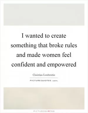 I wanted to create something that broke rules and made women feel confident and empowered Picture Quote #1