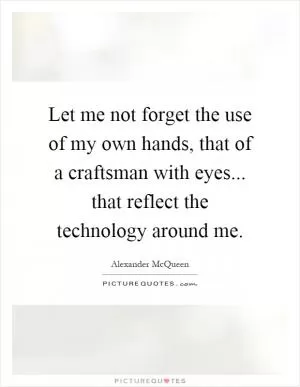Let me not forget the use of my own hands, that of a craftsman with eyes... that reflect the technology around me Picture Quote #1