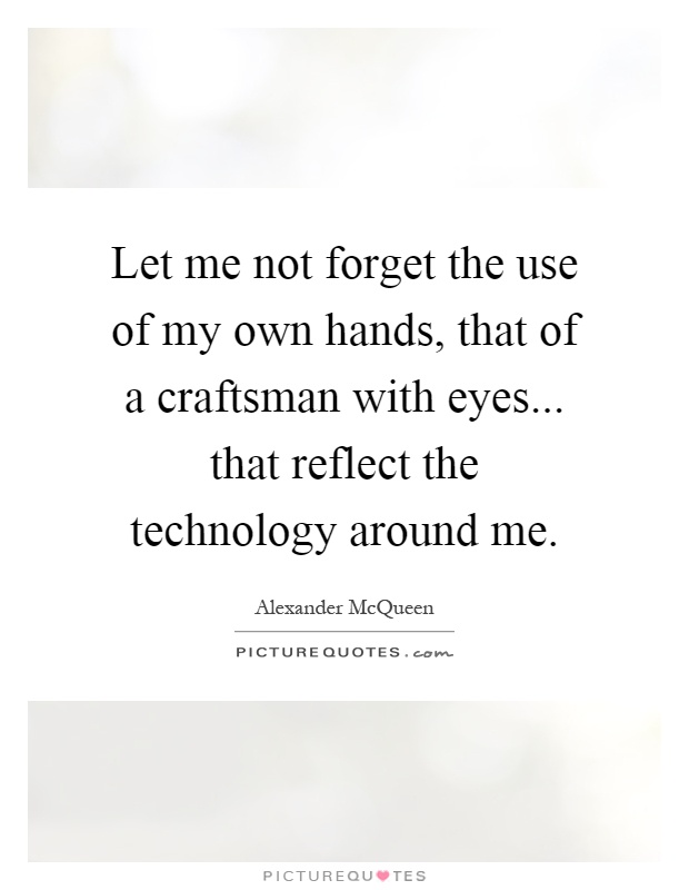 Let me not forget the use of my own hands, that of a craftsman with eyes... that reflect the technology around me Picture Quote #1