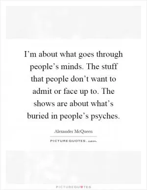 I’m about what goes through people’s minds. The stuff that people don’t want to admit or face up to. The shows are about what’s buried in people’s psyches Picture Quote #1