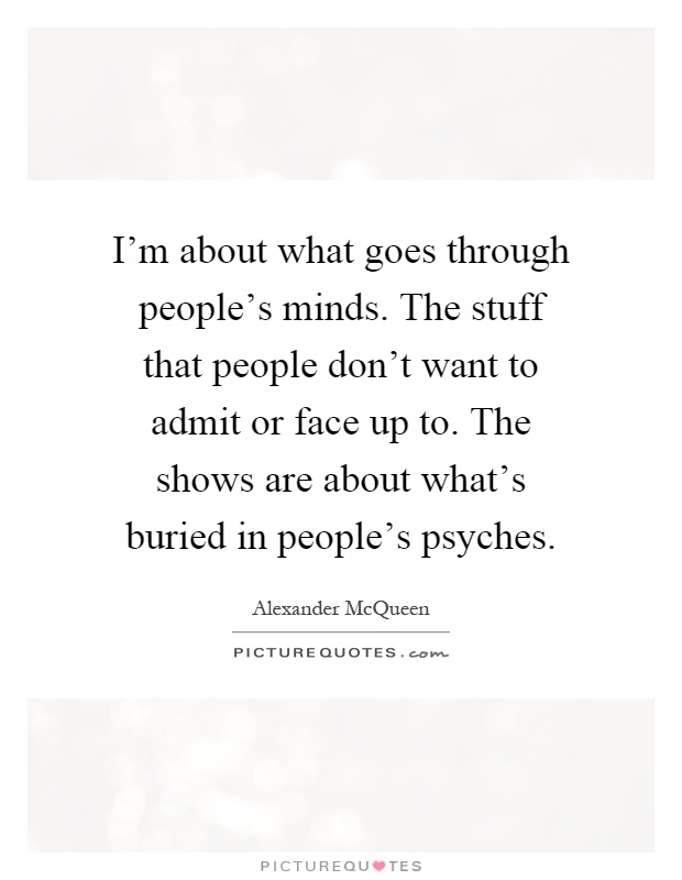 I'm about what goes through people's minds. The stuff that people don't want to admit or face up to. The shows are about what's buried in people's psyches Picture Quote #1