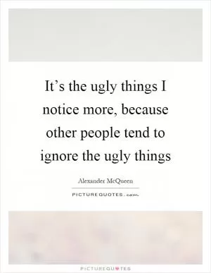 It’s the ugly things I notice more, because other people tend to ignore the ugly things Picture Quote #1