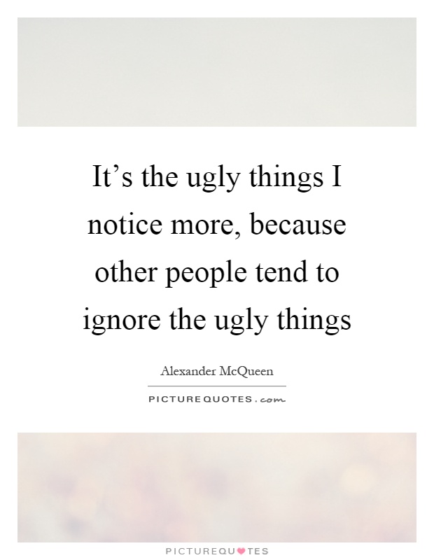 It's the ugly things I notice more, because other people tend to ignore the ugly things Picture Quote #1
