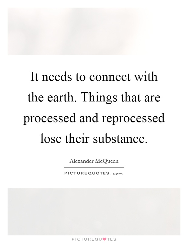 It needs to connect with the earth. Things that are processed and reprocessed lose their substance Picture Quote #1
