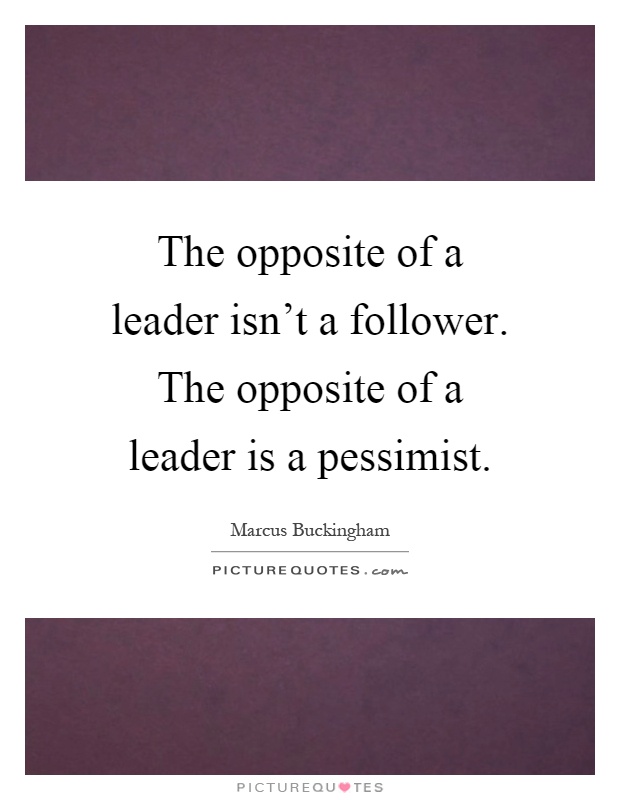 The opposite of a leader isn't a follower. The opposite of a leader is a pessimist Picture Quote #1