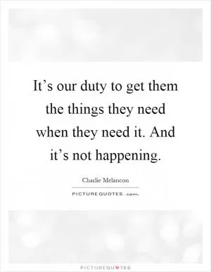 It’s our duty to get them the things they need when they need it. And it’s not happening Picture Quote #1