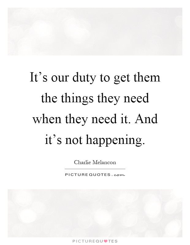 It's our duty to get them the things they need when they need it. And it's not happening Picture Quote #1
