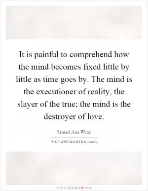It is painful to comprehend how the mind becomes fixed little by little as time goes by. The mind is the executioner of reality, the slayer of the true; the mind is the destroyer of love Picture Quote #1