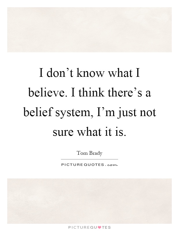 I don't know what I believe. I think there's a belief system, I'm just not sure what it is Picture Quote #1