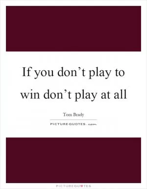 If you don’t play to win don’t play at all Picture Quote #1