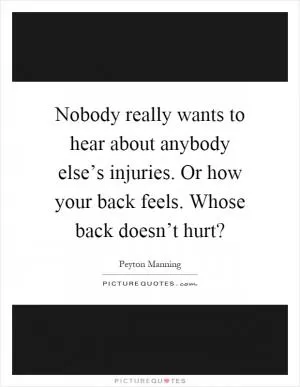 Nobody really wants to hear about anybody else’s injuries. Or how your back feels. Whose back doesn’t hurt? Picture Quote #1