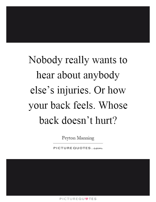 Nobody really wants to hear about anybody else's injuries. Or how your back feels. Whose back doesn't hurt? Picture Quote #1