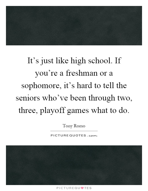 It’s just like high school. If you’re a freshman or a sophomore, it’s hard to tell the seniors who’ve been through two, three, playoff games what to do Picture Quote #1