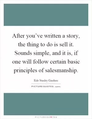 After you’ve written a story, the thing to do is sell it. Sounds simple, and it is, if one will follow certain basic principles of salesmanship Picture Quote #1