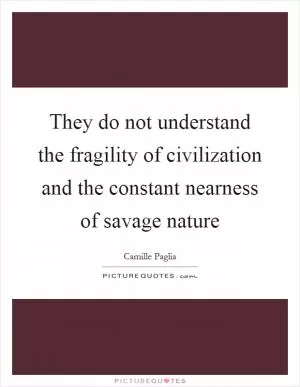 They do not understand the fragility of civilization and the constant nearness of savage nature Picture Quote #1