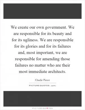 We create our own government. We are responsible for its beauty and for its ugliness. We are responsible for its glories and for its failures and, most important, we are responsible for amending those failures no matter who are their most immediate architects Picture Quote #1