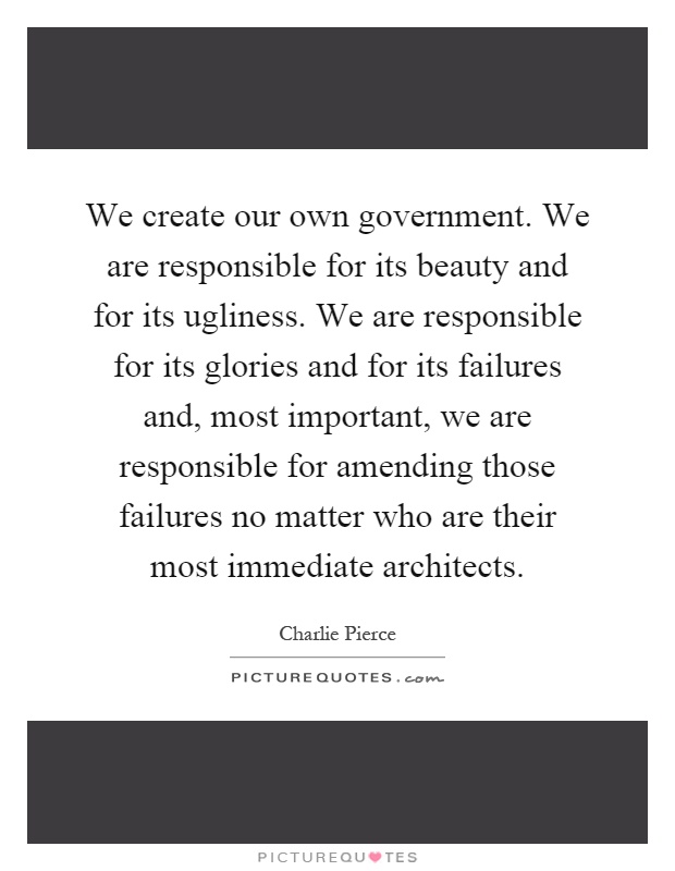 We create our own government. We are responsible for its beauty and for its ugliness. We are responsible for its glories and for its failures and, most important, we are responsible for amending those failures no matter who are their most immediate architects Picture Quote #1