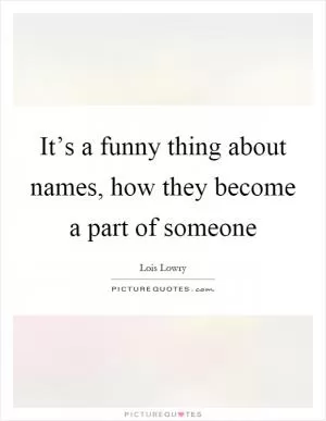 It’s a funny thing about names, how they become a part of someone Picture Quote #1