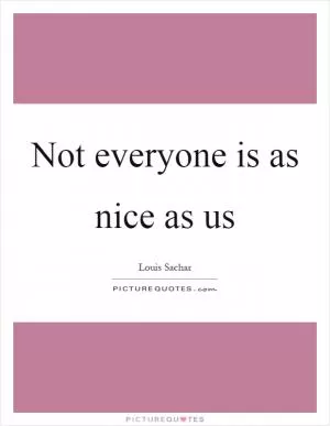 Not everyone is as nice as us Picture Quote #1