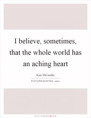 I believe, sometimes, that the whole world has an aching heart Picture Quote #1