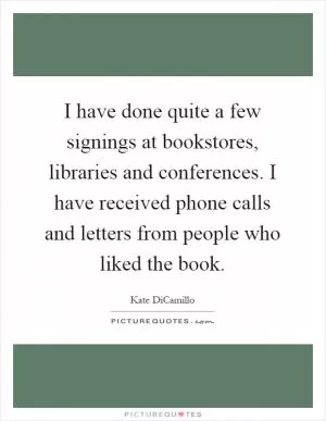I have done quite a few signings at bookstores, libraries and conferences. I have received phone calls and letters from people who liked the book Picture Quote #1