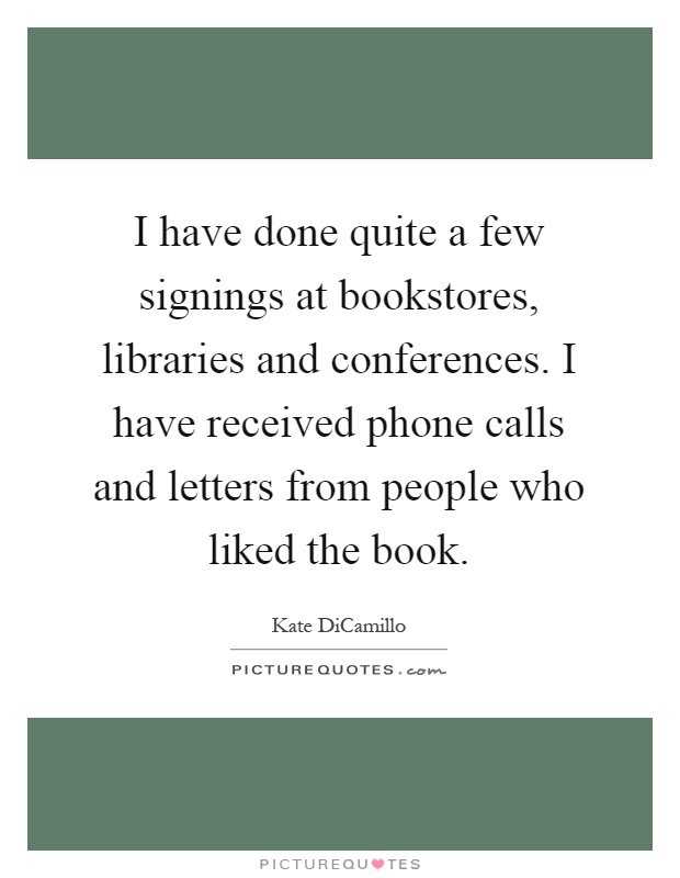 I have done quite a few signings at bookstores, libraries and conferences. I have received phone calls and letters from people who liked the book Picture Quote #1