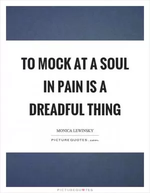 To mock at a soul in pain is a dreadful thing Picture Quote #1