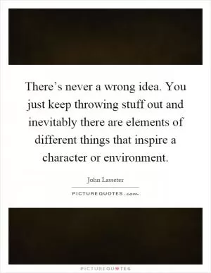 There’s never a wrong idea. You just keep throwing stuff out and inevitably there are elements of different things that inspire a character or environment Picture Quote #1