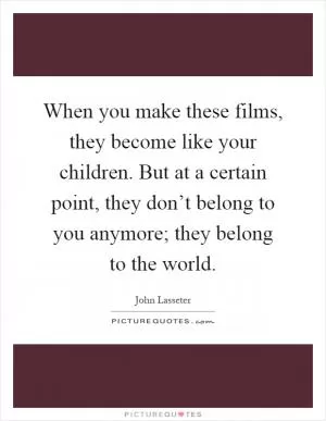 When you make these films, they become like your children. But at a certain point, they don’t belong to you anymore; they belong to the world Picture Quote #1