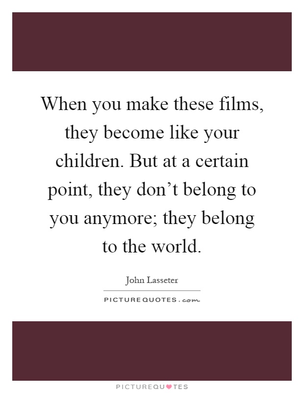 When you make these films, they become like your children. But at a certain point, they don't belong to you anymore; they belong to the world Picture Quote #1
