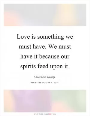 Love is something we must have. We must have it because our spirits feed upon it Picture Quote #1