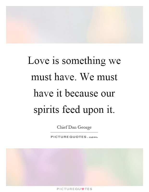 Love is something we must have. We must have it because our spirits feed upon it Picture Quote #1
