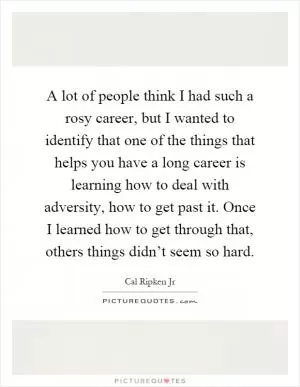 A lot of people think I had such a rosy career, but I wanted to identify that one of the things that helps you have a long career is learning how to deal with adversity, how to get past it. Once I learned how to get through that, others things didn’t seem so hard Picture Quote #1