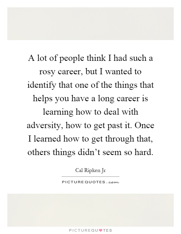 A lot of people think I had such a rosy career, but I wanted to identify that one of the things that helps you have a long career is learning how to deal with adversity, how to get past it. Once I learned how to get through that, others things didn't seem so hard Picture Quote #1