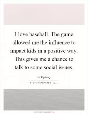 I love baseball. The game allowed me the influence to impact kids in a positive way. This gives me a chance to talk to some social issues Picture Quote #1