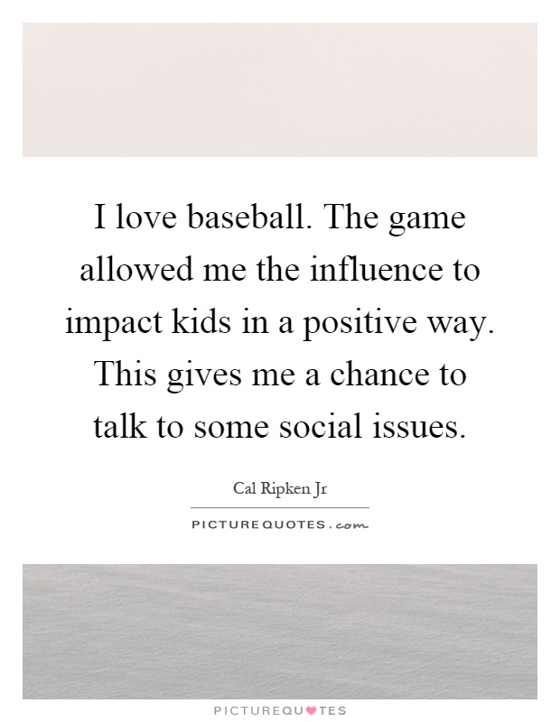 I love baseball. The game allowed me the influence to impact kids in a positive way. This gives me a chance to talk to some social issues Picture Quote #1