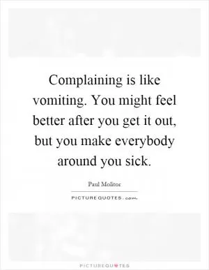 Complaining is like vomiting. You might feel better after you get it out, but you make everybody around you sick Picture Quote #1