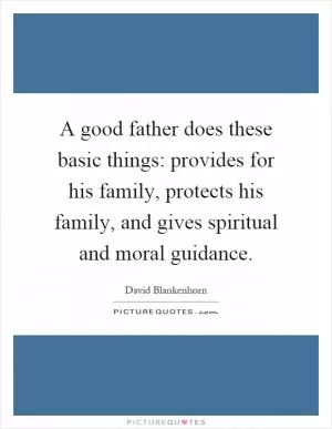 A good father does these basic things: provides for his family, protects his family, and gives spiritual and moral guidance Picture Quote #1