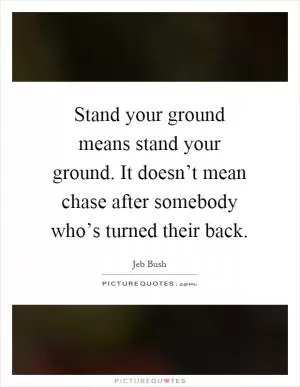 Stand your ground means stand your ground. It doesn’t mean chase after somebody who’s turned their back Picture Quote #1