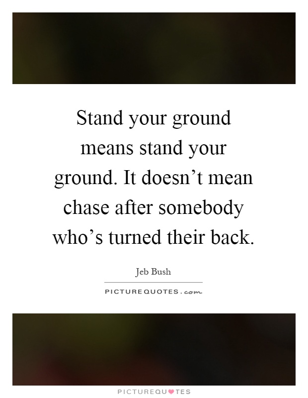 Stand your ground means stand your ground. It doesn't mean chase after somebody who's turned their back Picture Quote #1
