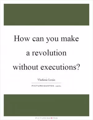 How can you make a revolution without executions? Picture Quote #1