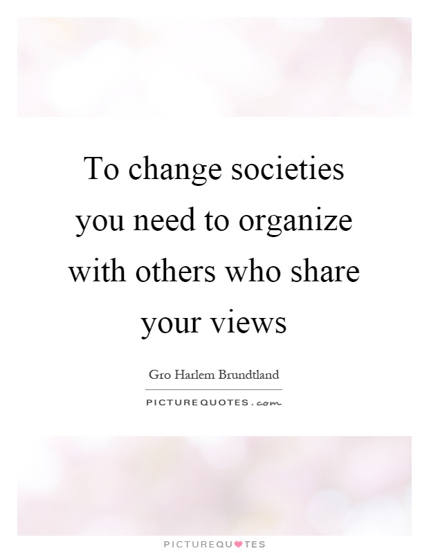 To change societies you need to organize with others who share your views Picture Quote #1