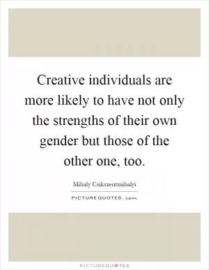 Creative individuals are more likely to have not only the strengths of their own gender but those of the other one, too Picture Quote #1